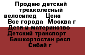 Продаю детский трехколесный велосипед. › Цена ­ 5 000 - Все города, Москва г. Дети и материнство » Детский транспорт   . Башкортостан респ.,Сибай г.